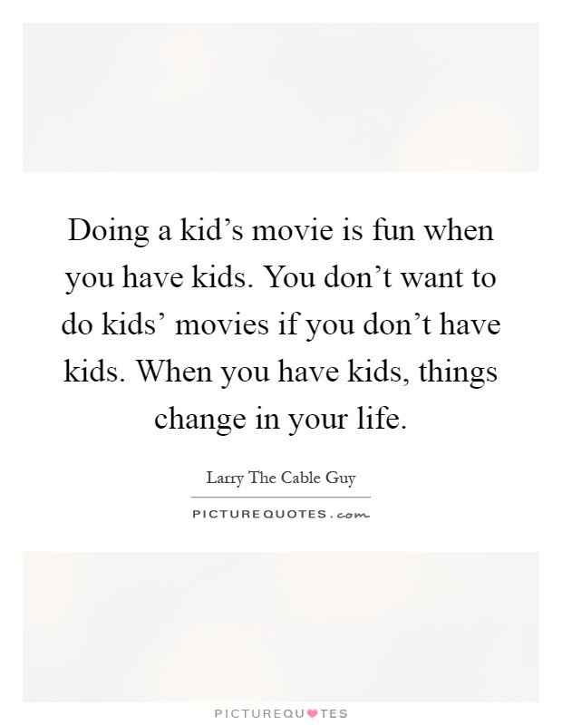 Doing a kid's movie is fun when you have kids. You don't want to do kids' movies if you don't have kids. When you have kids, things change in your life Picture Quote #1