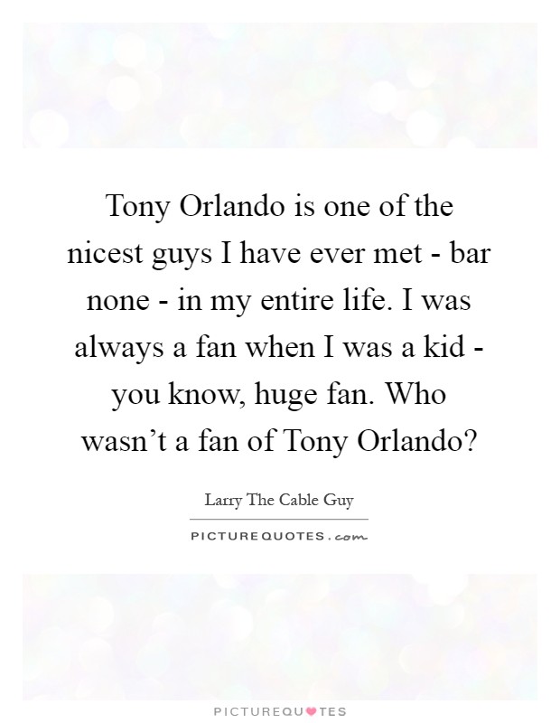 Tony Orlando is one of the nicest guys I have ever met - bar none - in my entire life. I was always a fan when I was a kid - you know, huge fan. Who wasn't a fan of Tony Orlando? Picture Quote #1