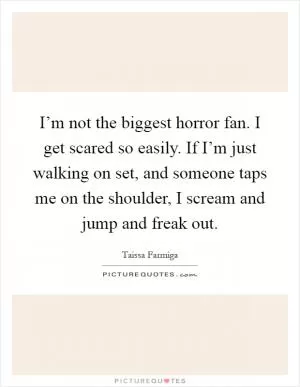 I’m not the biggest horror fan. I get scared so easily. If I’m just walking on set, and someone taps me on the shoulder, I scream and jump and freak out Picture Quote #1