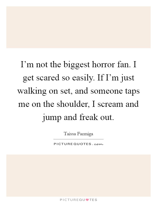 I'm not the biggest horror fan. I get scared so easily. If I'm just walking on set, and someone taps me on the shoulder, I scream and jump and freak out Picture Quote #1