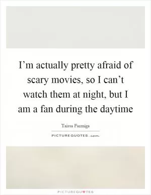 I’m actually pretty afraid of scary movies, so I can’t watch them at night, but I am a fan during the daytime Picture Quote #1
