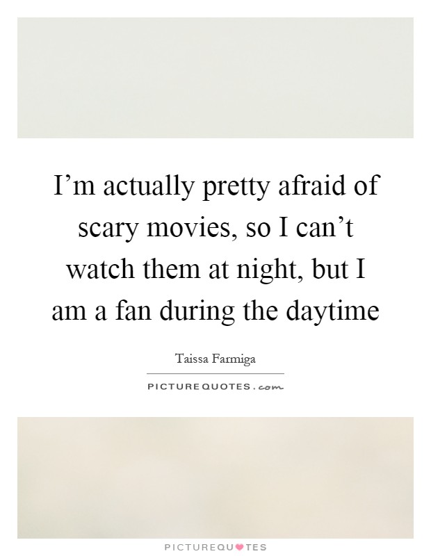 I'm actually pretty afraid of scary movies, so I can't watch them at night, but I am a fan during the daytime Picture Quote #1