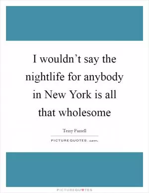 I wouldn’t say the nightlife for anybody in New York is all that wholesome Picture Quote #1