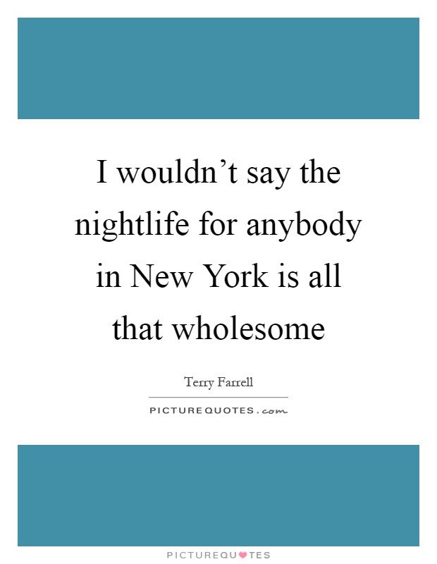 I wouldn't say the nightlife for anybody in New York is all that wholesome Picture Quote #1