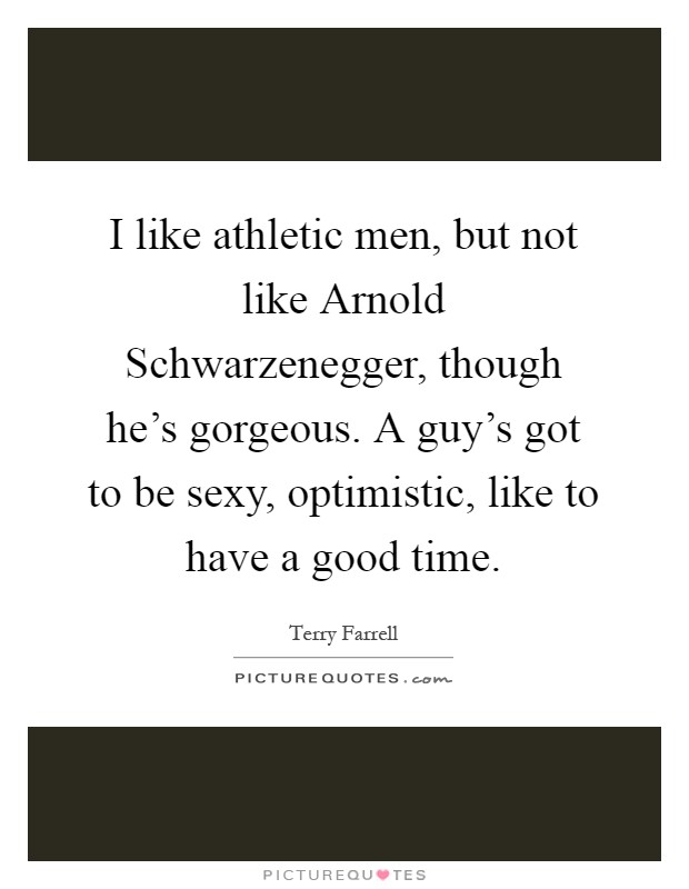 I like athletic men, but not like Arnold Schwarzenegger, though he's gorgeous. A guy's got to be sexy, optimistic, like to have a good time Picture Quote #1
