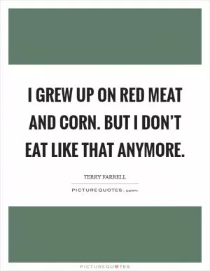 I grew up on red meat and corn. But I don’t eat like that anymore Picture Quote #1