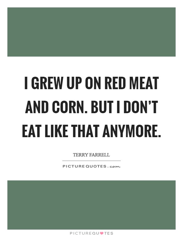 I grew up on red meat and corn. But I don't eat like that anymore Picture Quote #1