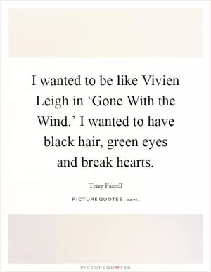 I wanted to be like Vivien Leigh in ‘Gone With the Wind.’ I wanted to have black hair, green eyes and break hearts Picture Quote #1
