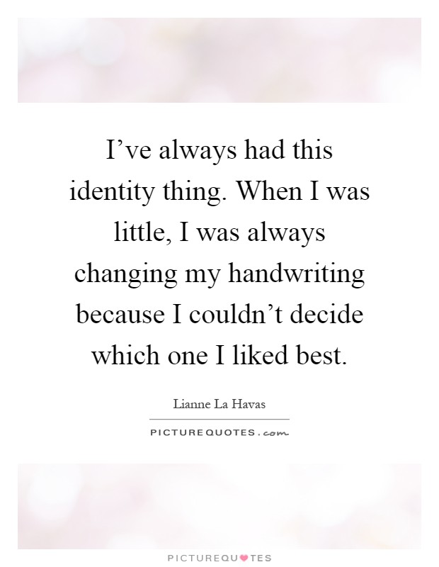 I've always had this identity thing. When I was little, I was always changing my handwriting because I couldn't decide which one I liked best Picture Quote #1