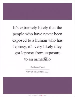 It’s extremely likely that the people who have never been exposed to a human who has leprosy, it’s very likely they got leprosy from exposure to an armadillo Picture Quote #1