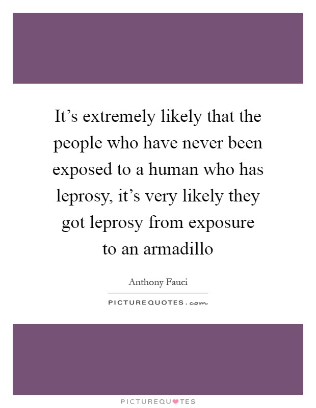 It's extremely likely that the people who have never been exposed to a human who has leprosy, it's very likely they got leprosy from exposure to an armadillo Picture Quote #1