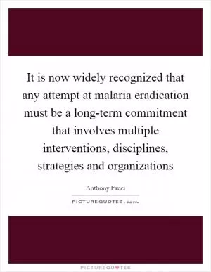 It is now widely recognized that any attempt at malaria eradication must be a long-term commitment that involves multiple interventions, disciplines, strategies and organizations Picture Quote #1