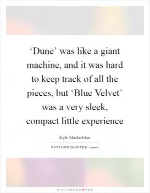 ‘Dune’ was like a giant machine, and it was hard to keep track of all the pieces, but ‘Blue Velvet’ was a very sleek, compact little experience Picture Quote #1