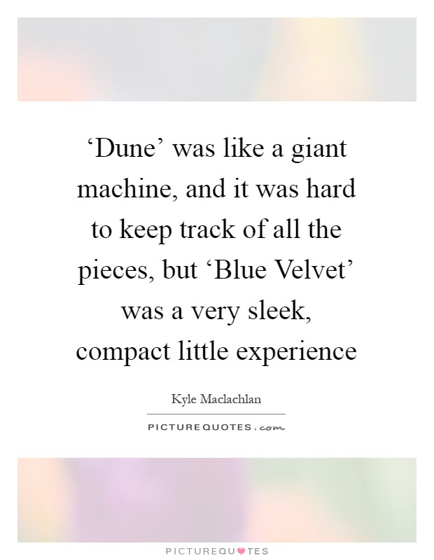 ‘Dune' was like a giant machine, and it was hard to keep track of all the pieces, but ‘Blue Velvet' was a very sleek, compact little experience Picture Quote #1