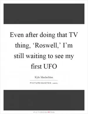Even after doing that TV thing, ‘Roswell,’ I’m still waiting to see my first UFO Picture Quote #1