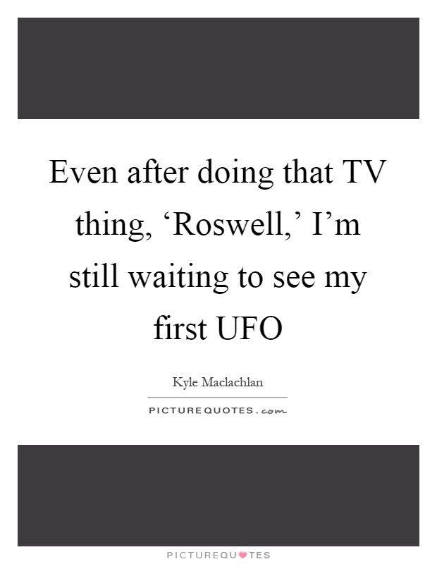 Even after doing that TV thing, ‘Roswell,' I'm still waiting to see my first UFO Picture Quote #1