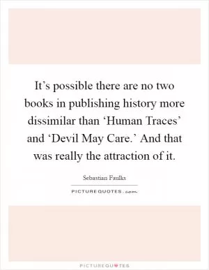 It’s possible there are no two books in publishing history more dissimilar than ‘Human Traces’ and ‘Devil May Care.’ And that was really the attraction of it Picture Quote #1