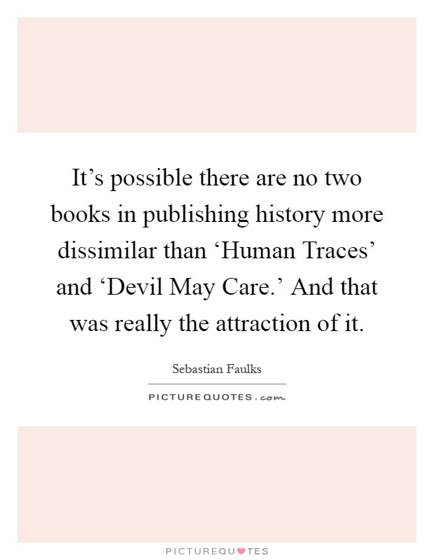 It's possible there are no two books in publishing history more dissimilar than ‘Human Traces' and ‘Devil May Care.' And that was really the attraction of it Picture Quote #1