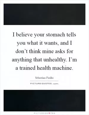 I believe your stomach tells you what it wants, and I don’t think mine asks for anything that unhealthy. I’m a trained health machine Picture Quote #1