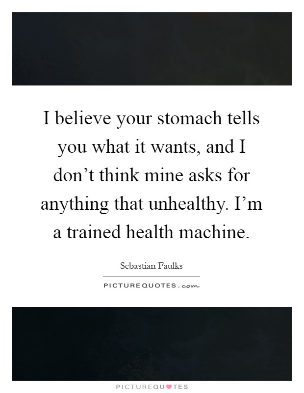 I believe your stomach tells you what it wants, and I don't think mine asks for anything that unhealthy. I'm a trained health machine Picture Quote #1