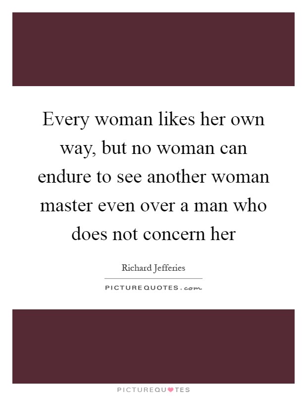 Every woman likes her own way, but no woman can endure to see another woman master even over a man who does not concern her Picture Quote #1