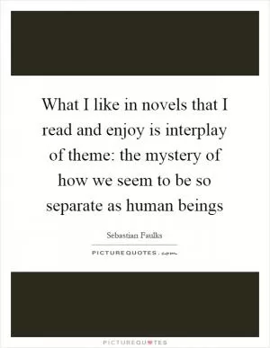 What I like in novels that I read and enjoy is interplay of theme: the mystery of how we seem to be so separate as human beings Picture Quote #1