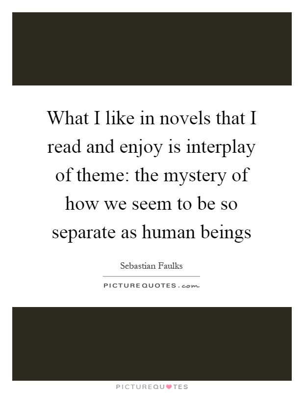 What I like in novels that I read and enjoy is interplay of theme: the mystery of how we seem to be so separate as human beings Picture Quote #1