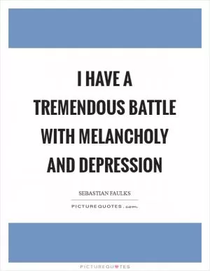 I have a tremendous battle with melancholy and depression Picture Quote #1