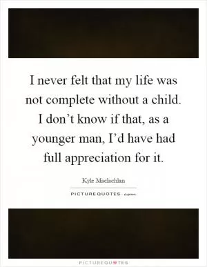 I never felt that my life was not complete without a child. I don’t know if that, as a younger man, I’d have had full appreciation for it Picture Quote #1