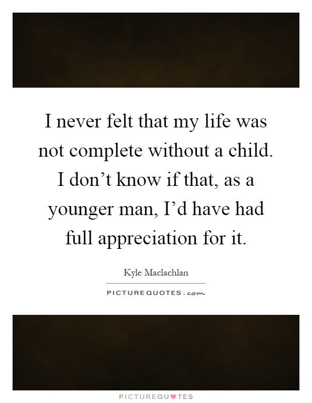 I never felt that my life was not complete without a child. I don't know if that, as a younger man, I'd have had full appreciation for it Picture Quote #1
