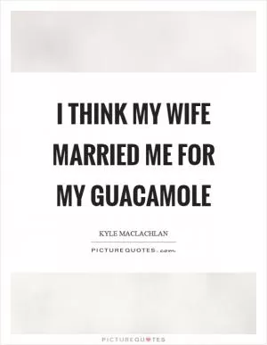 I think my wife married me for my guacamole Picture Quote #1