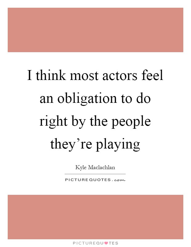 I think most actors feel an obligation to do right by the people they're playing Picture Quote #1