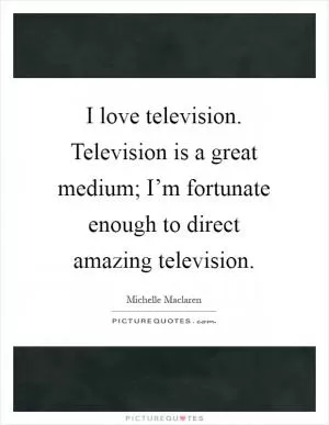 I love television. Television is a great medium; I’m fortunate enough to direct amazing television Picture Quote #1