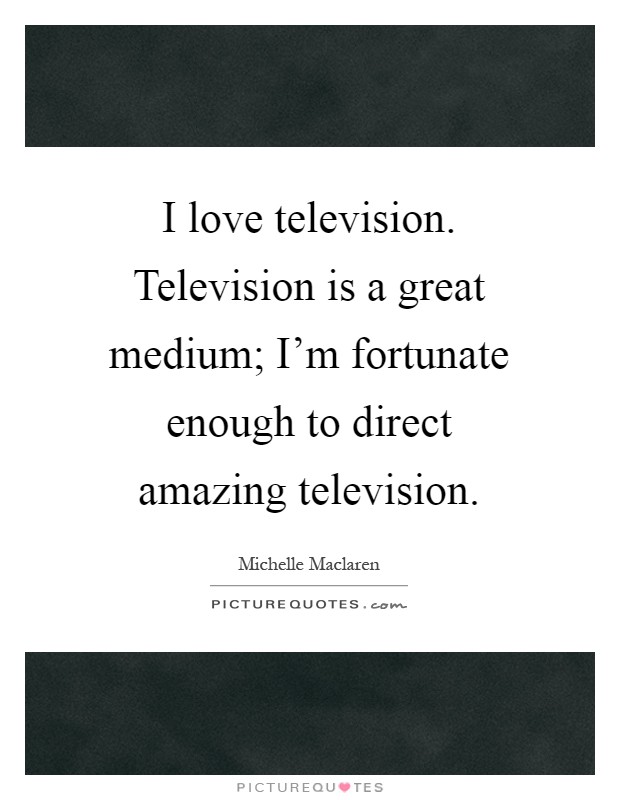I love television. Television is a great medium; I'm fortunate enough to direct amazing television Picture Quote #1