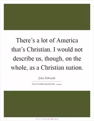 There’s a lot of America that’s Christian. I would not describe us, though, on the whole, as a Christian nation Picture Quote #1