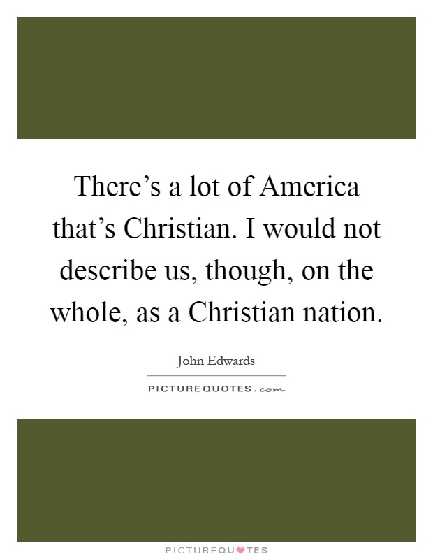 There's a lot of America that's Christian. I would not describe us, though, on the whole, as a Christian nation Picture Quote #1
