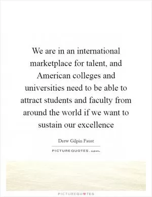 We are in an international marketplace for talent, and American colleges and universities need to be able to attract students and faculty from around the world if we want to sustain our excellence Picture Quote #1