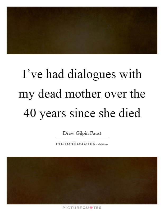 I've had dialogues with my dead mother over the 40 years since she died Picture Quote #1
