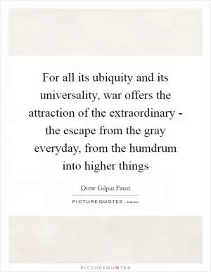 For all its ubiquity and its universality, war offers the attraction of the extraordinary - the escape from the gray everyday, from the humdrum into higher things Picture Quote #1