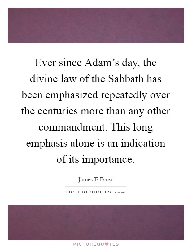 Ever since Adam's day, the divine law of the Sabbath has been emphasized repeatedly over the centuries more than any other commandment. This long emphasis alone is an indication of its importance Picture Quote #1