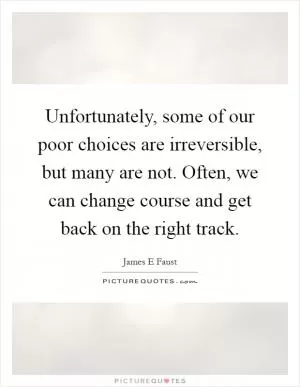 Unfortunately, some of our poor choices are irreversible, but many are not. Often, we can change course and get back on the right track Picture Quote #1