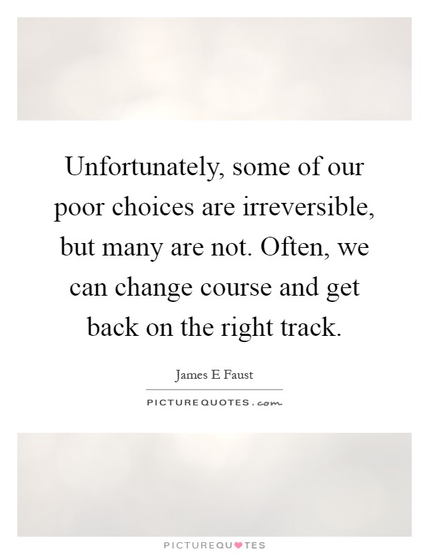 Unfortunately, some of our poor choices are irreversible, but many are not. Often, we can change course and get back on the right track Picture Quote #1
