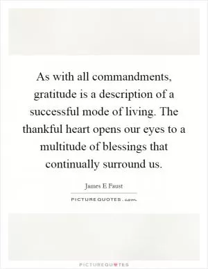 As with all commandments, gratitude is a description of a successful mode of living. The thankful heart opens our eyes to a multitude of blessings that continually surround us Picture Quote #1