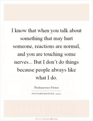 I know that when you talk about something that may hurt someone, reactions are normal, and you are touching some nerves... But I don’t do things because people always like what I do Picture Quote #1