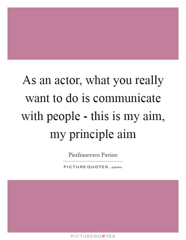As an actor, what you really want to do is communicate with people - this is my aim, my principle aim Picture Quote #1