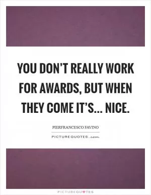 You don’t really work for awards, but when they come it’s... nice Picture Quote #1