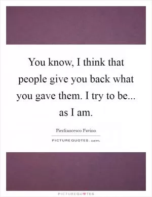 You know, I think that people give you back what you gave them. I try to be... as I am Picture Quote #1