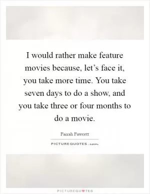I would rather make feature movies because, let’s face it, you take more time. You take seven days to do a show, and you take three or four months to do a movie Picture Quote #1