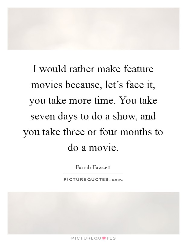 I would rather make feature movies because, let's face it, you take more time. You take seven days to do a show, and you take three or four months to do a movie Picture Quote #1