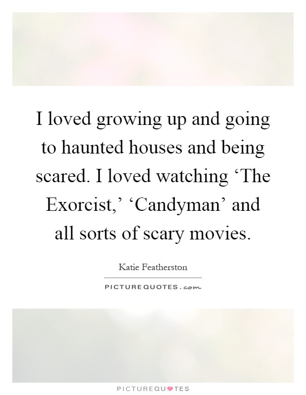 I loved growing up and going to haunted houses and being scared. I loved watching ‘The Exorcist,' ‘Candyman' and all sorts of scary movies Picture Quote #1